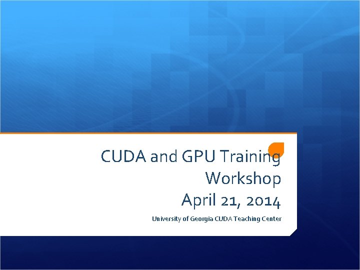 CUDA and GPU Training Workshop April 21, 2014 University of Georgia CUDA Teaching Center