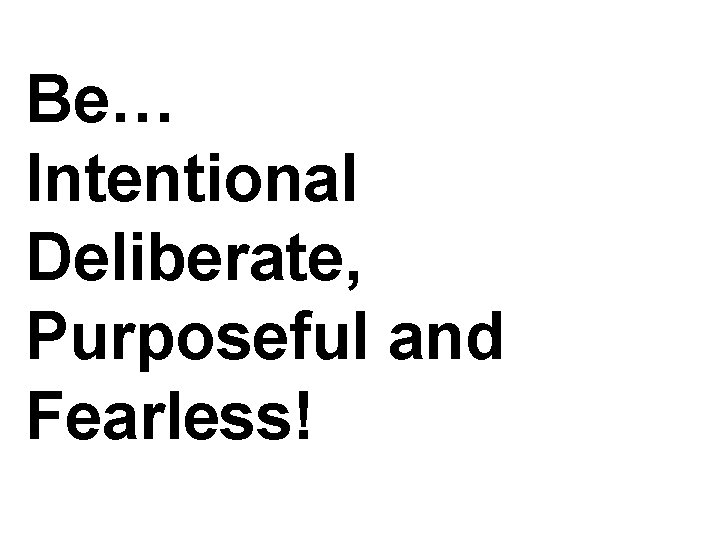 Be… Intentional Deliberate, Purposeful and Fearless! 