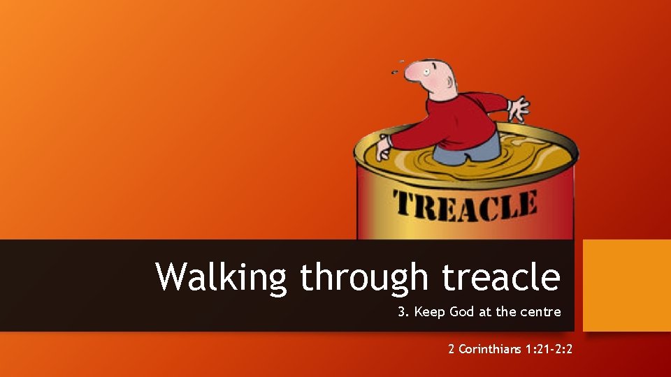 Walking through treacle 3. Keep God at the centre 2 Corinthians 1: 21 -2: