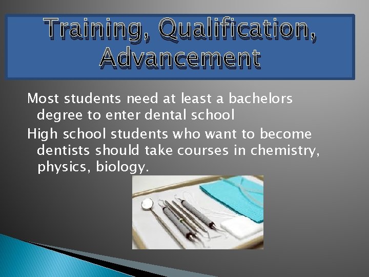 Training, Qualification, Advancement Most students need at least a bachelors degree to enter dental