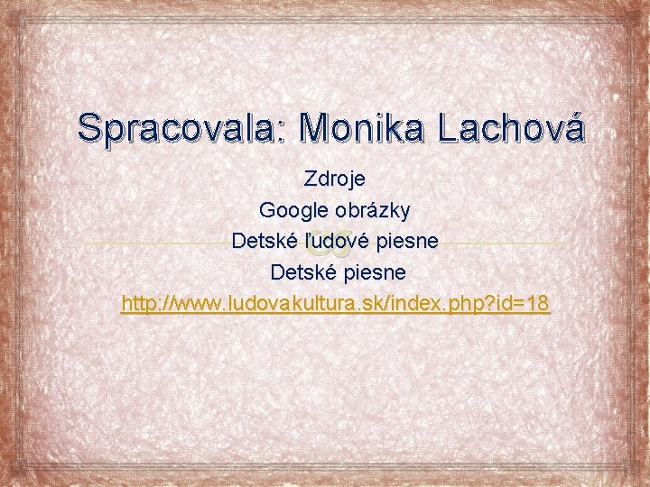 Spracovala: Monika Lachová Zdroje Google obrázky Detské ľudové piesne Detské piesne http: //www. ludovakultura.