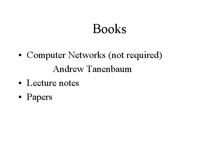 Books • Computer Networks (not required) Andrew Tanenbaum • Lecture notes • Papers 