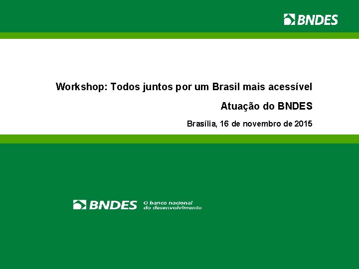 Workshop: Todos juntos por um Brasil mais acessível Atuação do BNDES Brasília, 16 de