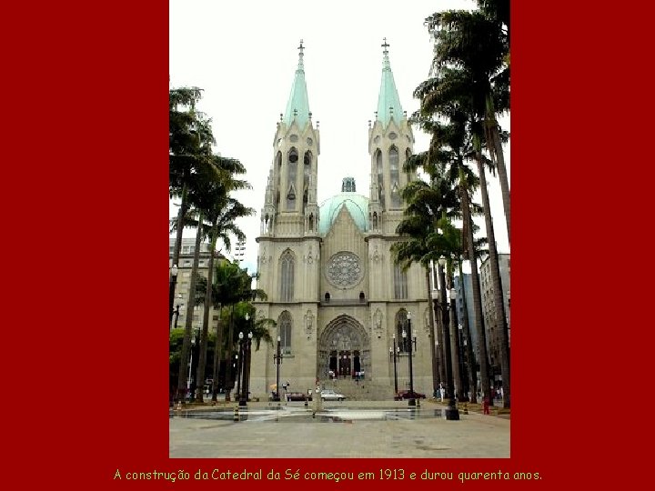 A construção da Catedral da Sé começou em 1913 e durou quarenta anos. 
