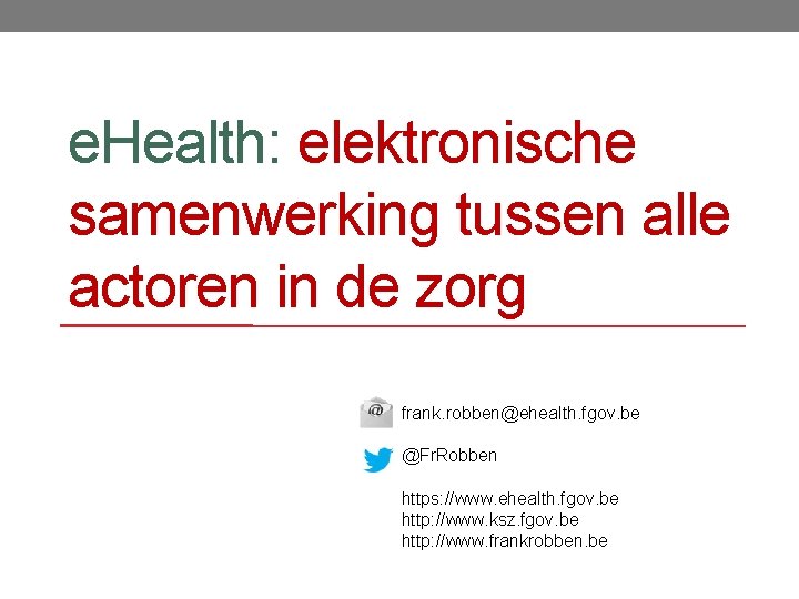 e. Health: elektronische samenwerking tussen alle actoren in de zorg frank. robben@ehealth. fgov. be