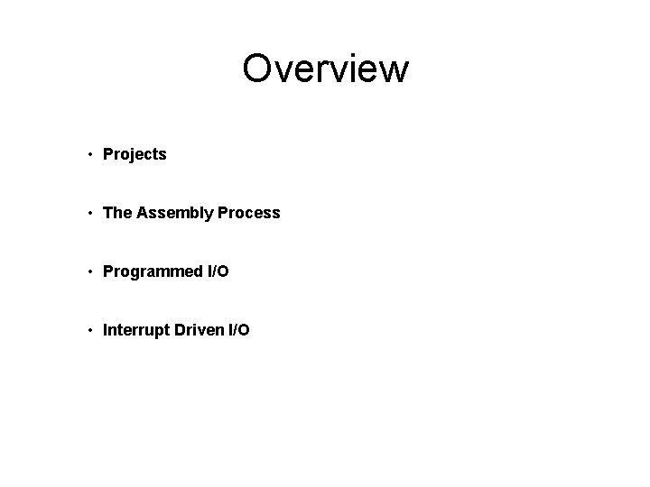 Overview • Projects • The Assembly Process • Programmed I/O • Interrupt Driven I/O