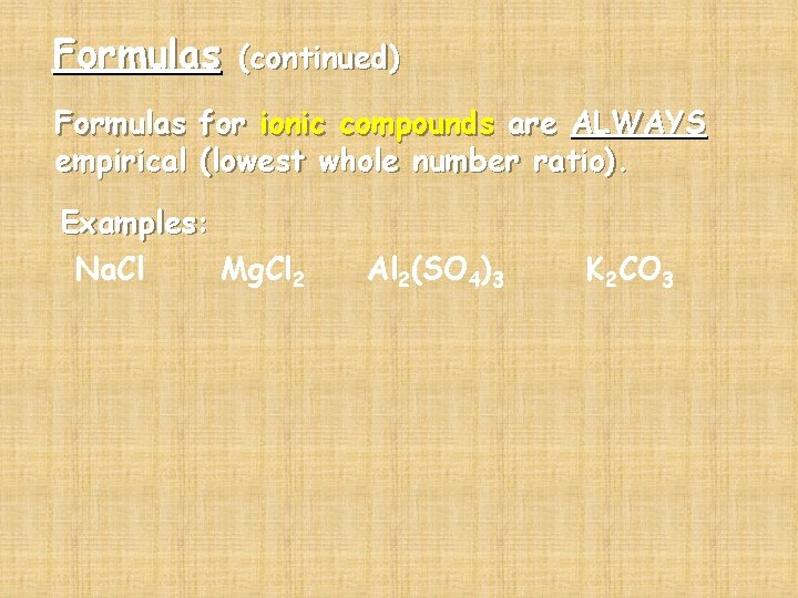 Formulas (continued) Formulas for ionic compounds are ALWAYS empirical (lowest whole number ratio). Examples: