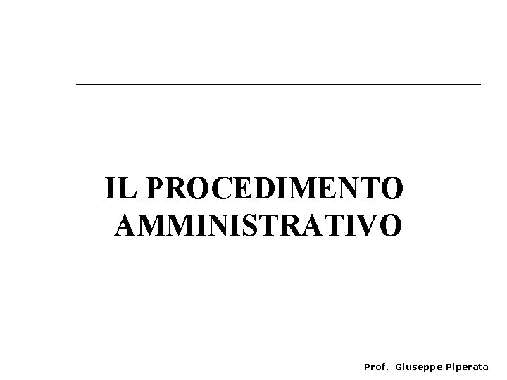 IL PROCEDIMENTO AMMINISTRATIVO Prof. Giuseppe Piperata 