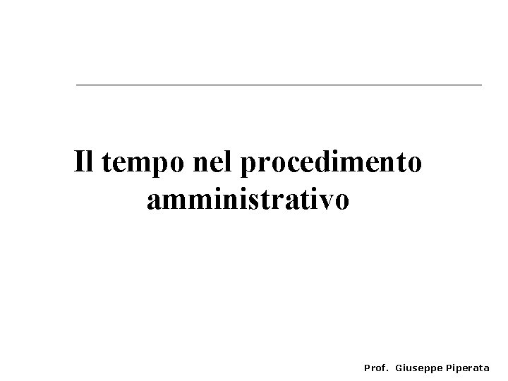 Il tempo nel procedimento amministrativo Prof. Giuseppe Piperata 