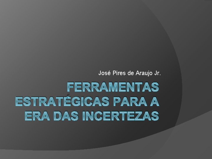 José Pires de Araujo Jr. FERRAMENTAS ESTRATÉGICAS PARA A ERA DAS INCERTEZAS 