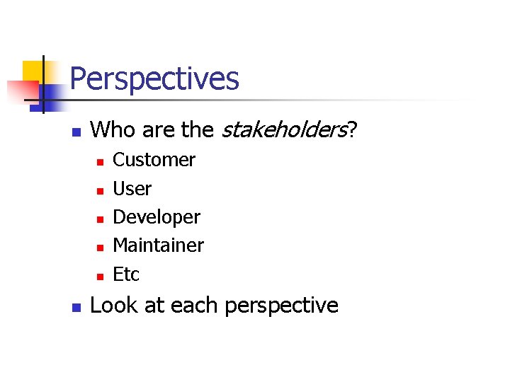 Perspectives n Who are the stakeholders? n n n Customer User Developer Maintainer Etc