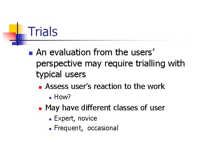 Trials n An evaluation from the users’ perspective may require trialling with typical users