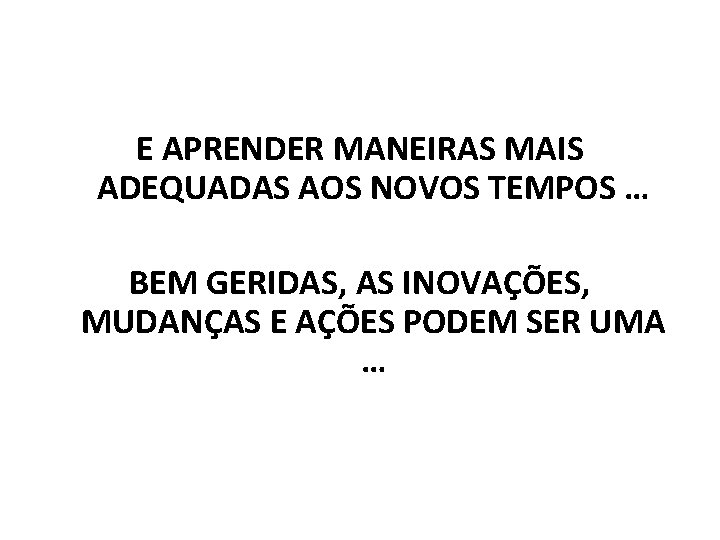 E APRENDER MANEIRAS MAIS ADEQUADAS AOS NOVOS TEMPOS … BEM GERIDAS, AS INOVAÇÕES, MUDANÇAS