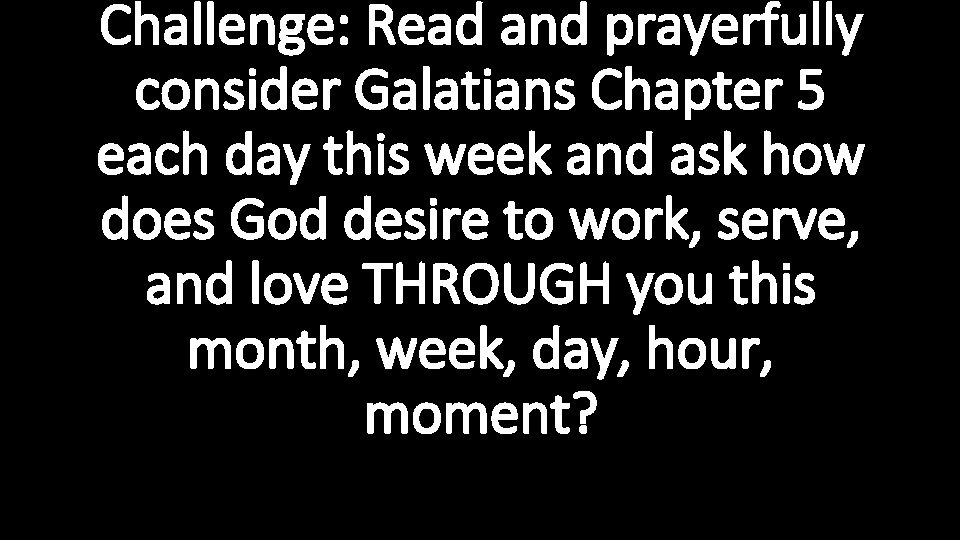 Challenge: Read and prayerfully consider Galatians Chapter 5 each day this week and ask