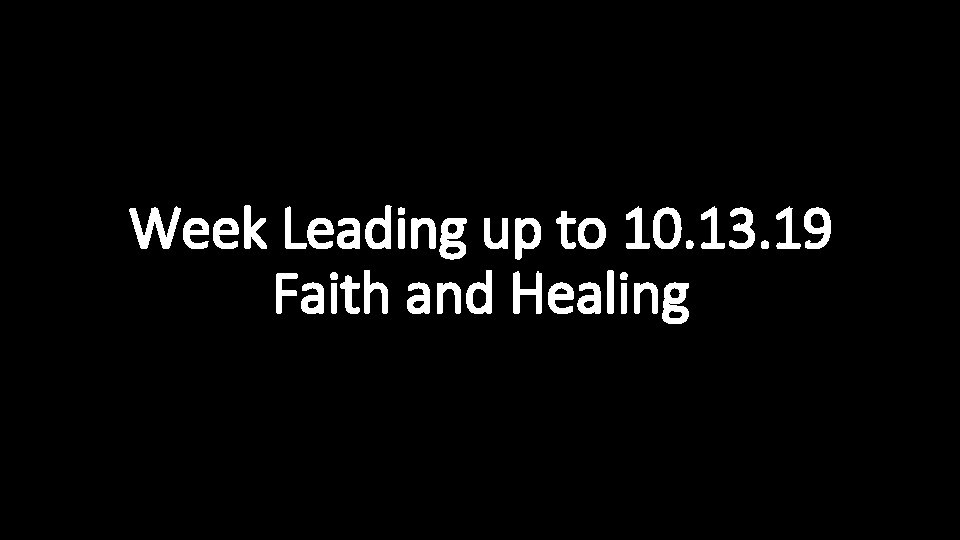 Week Leading up to 10. 13. 19 Faith and Healing 