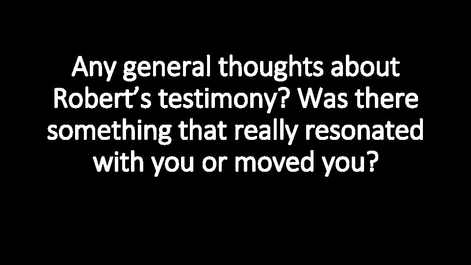 Any general thoughts about Robert’s testimony? Was there something that really resonated with you