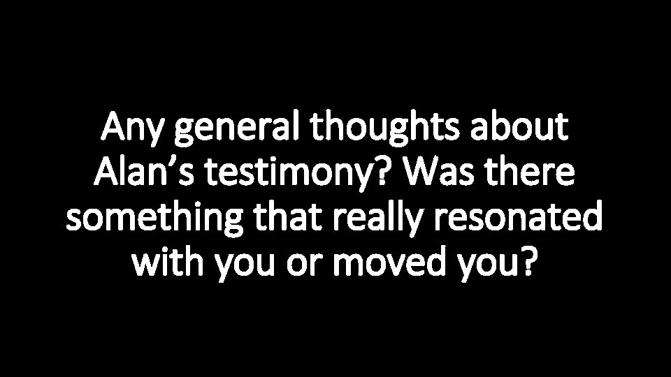 Any general thoughts about Alan’s testimony? Was there something that really resonated with you