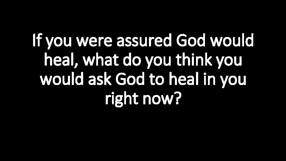 If you were assured God would heal, what do you think you would ask