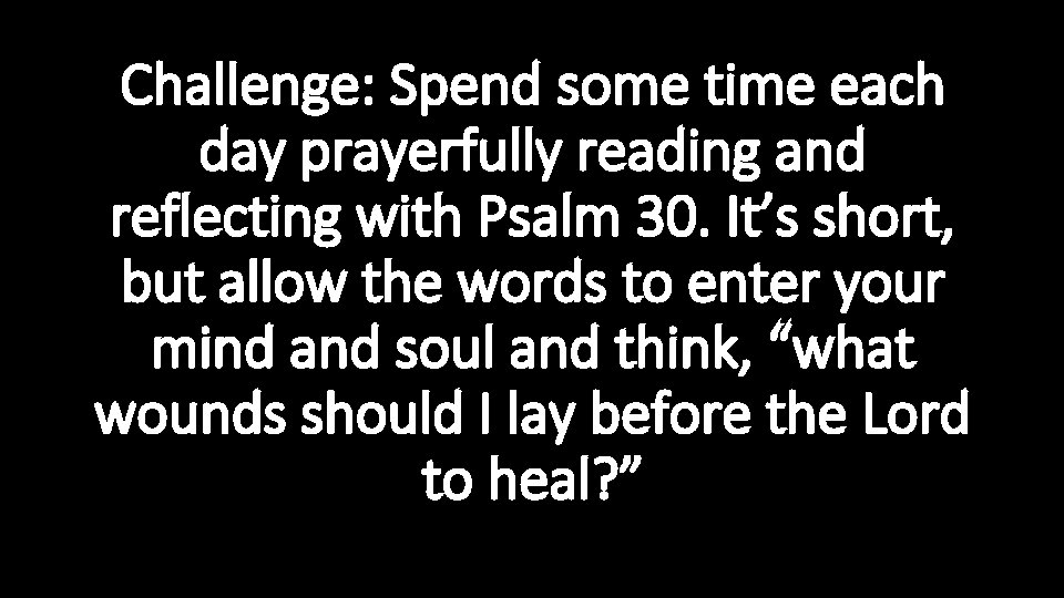 Challenge: Spend some time each day prayerfully reading and reflecting with Psalm 30. It’s