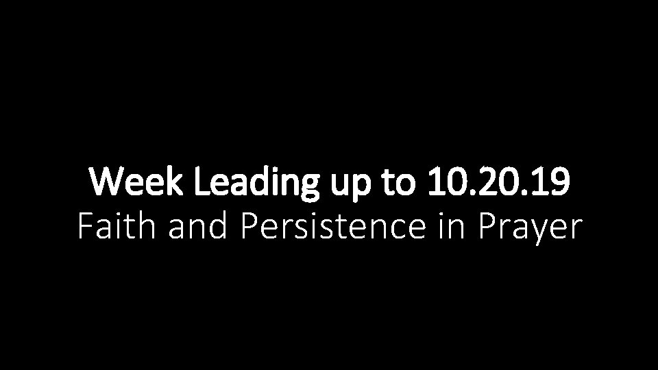 Week Leading up to 10. 20. 19 Faith and Persistence in Prayer 
