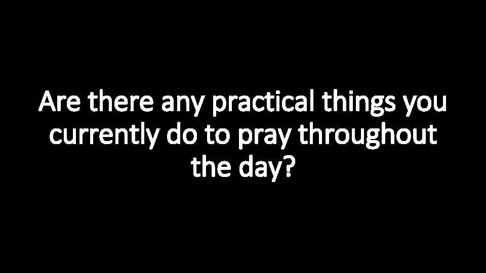 Are there any practical things you currently do to pray throughout the day? 