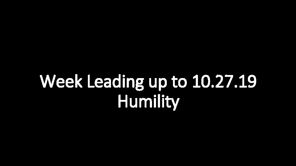 Week Leading up to 10. 27. 19 Humility 