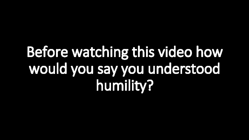 Before watching this video how would you say you understood humility? 