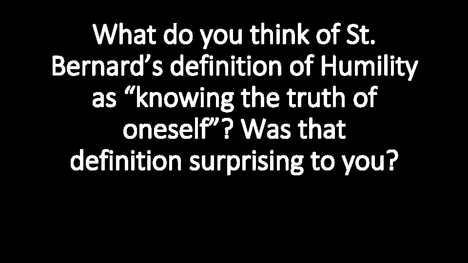 What do you think of St. Bernard’s definition of Humility as “knowing the truth