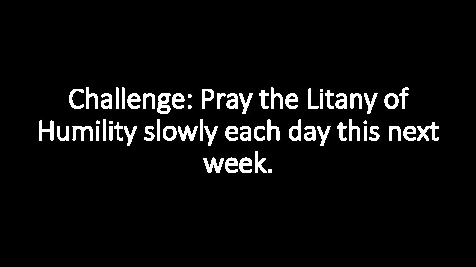 Challenge: Pray the Litany of Humility slowly each day this next week. 