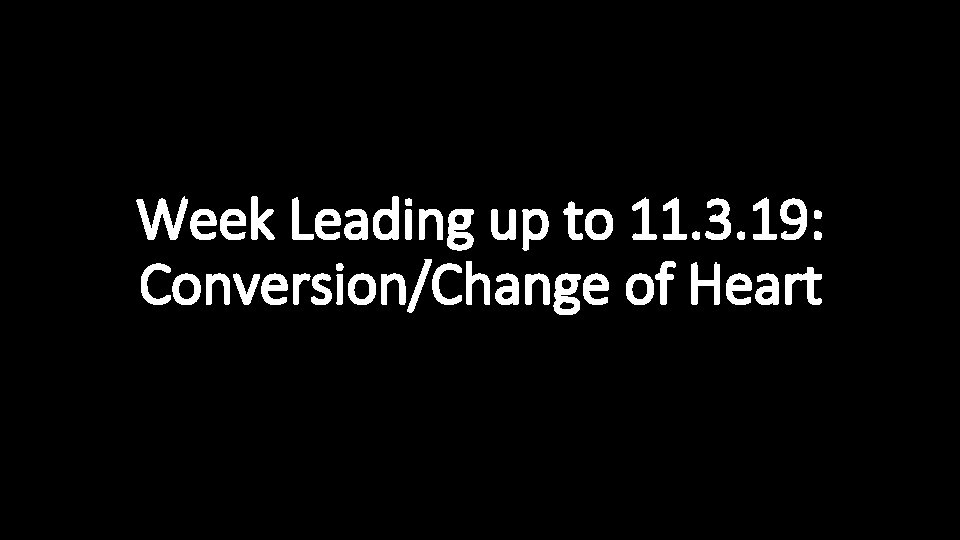 Week Leading up to 11. 3. 19: Conversion/Change of Heart 