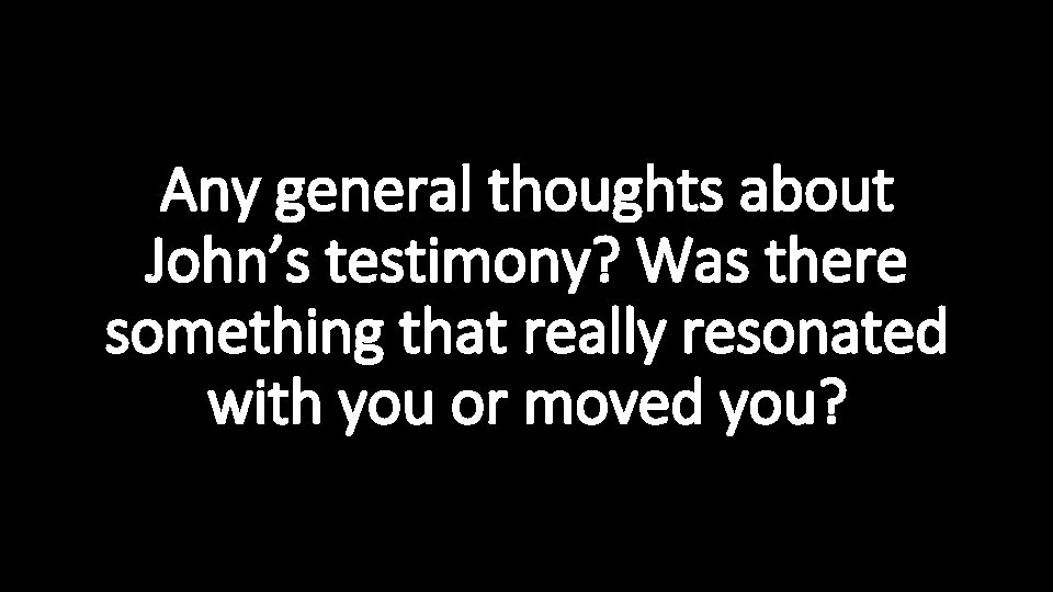 Any general thoughts about John’s testimony? Was there something that really resonated with you