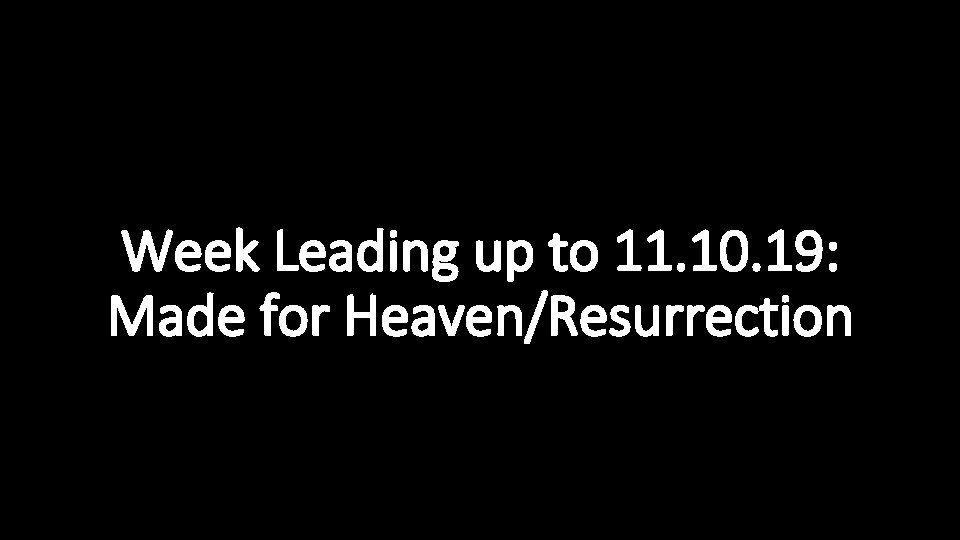 Week Leading up to 11. 10. 19: Made for Heaven/Resurrection 