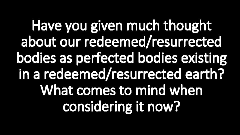 Have you given much thought about our redeemed/resurrected bodies as perfected bodies existing in