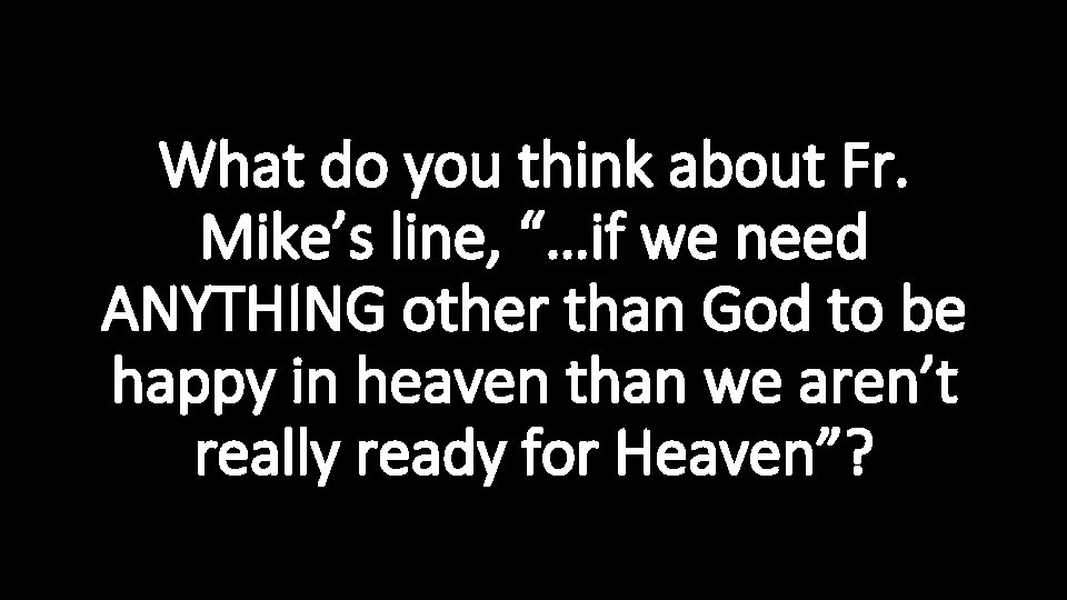 What do you think about Fr. Mike’s line, “…if we need ANYTHING other than