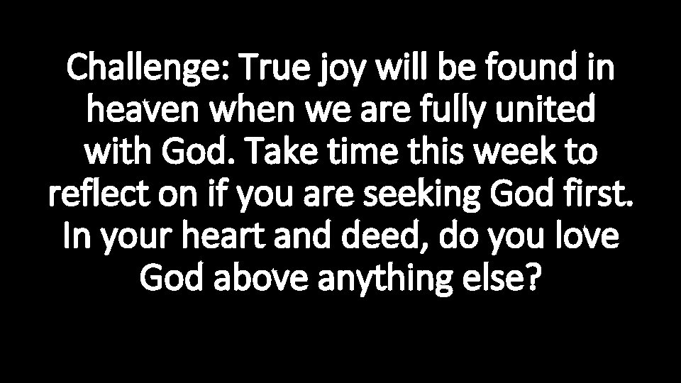 Challenge: True joy will be found in heaven when we are fully united with