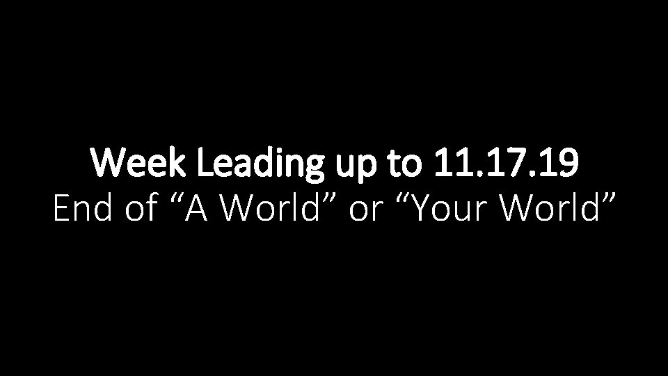 Week Leading up to 11. 17. 19 End of “A World” or “Your World”