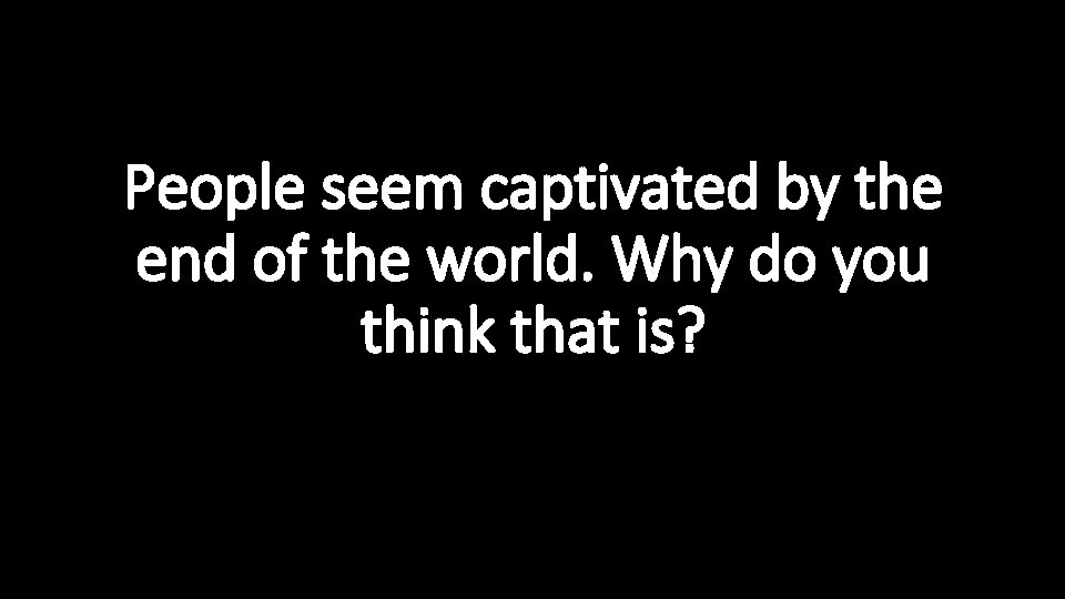 People seem captivated by the end of the world. Why do you think that