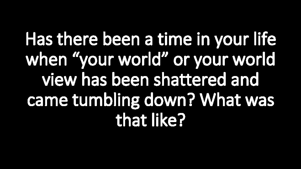 Has there been a time in your life when “your world” or your world