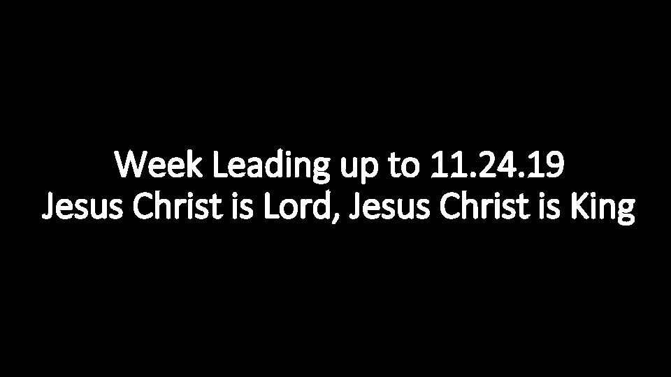Week Leading up to 11. 24. 19 Jesus Christ is Lord, Jesus Christ is