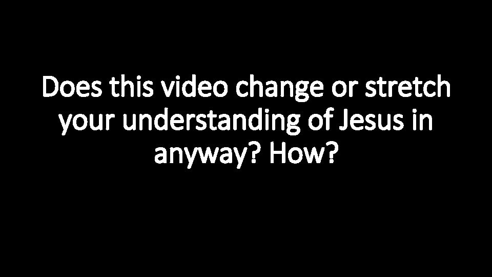 Does this video change or stretch your understanding of Jesus in anyway? How? 
