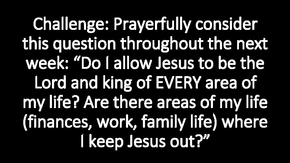 Challenge: Prayerfully consider this question throughout the next week: “Do I allow Jesus to