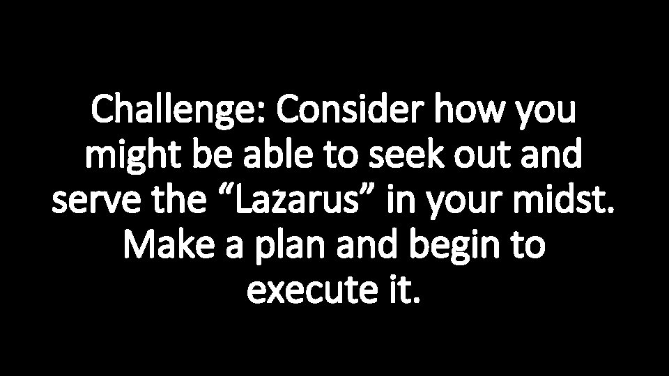 Challenge: Consider how you might be able to seek out and serve the “Lazarus”