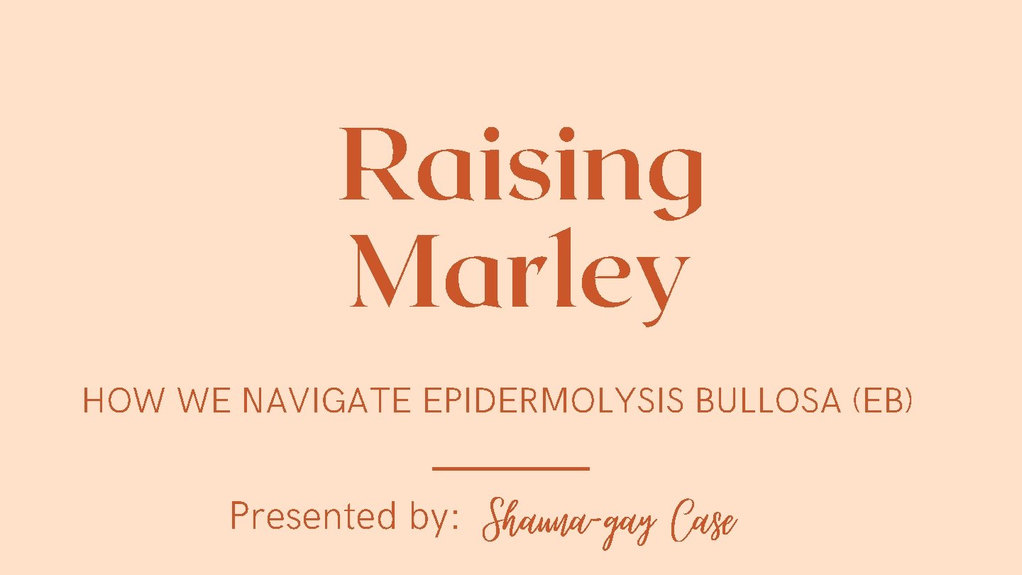 Raising Marley HOW WE NAVIGATE EPIDERMOLYSIS BULLOSA (EB) Presented by: Shauna-gay Case 