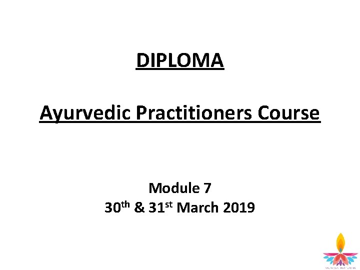 DIPLOMA Ayurvedic Practitioners Course Module 7 30 th & 31 st March 2019 2