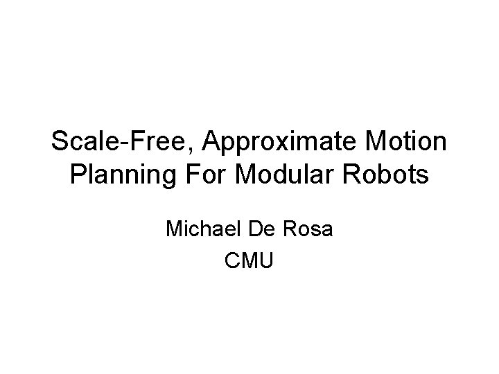 Scale-Free, Approximate Motion Planning For Modular Robots Michael De Rosa CMU 