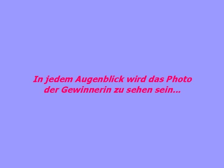 In jedem Augenblick wird das Photo der Gewinnerin zu sehen sein. . . 