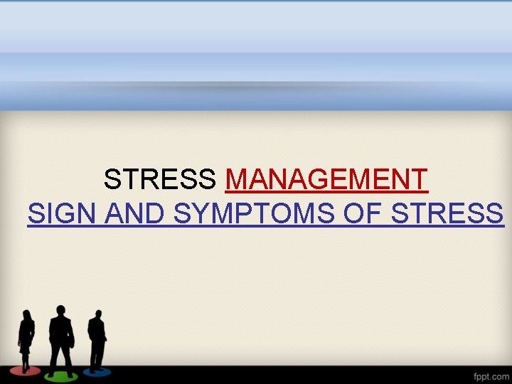 STRESS MANAGEMENT SIGN AND SYMPTOMS OF STRESS 