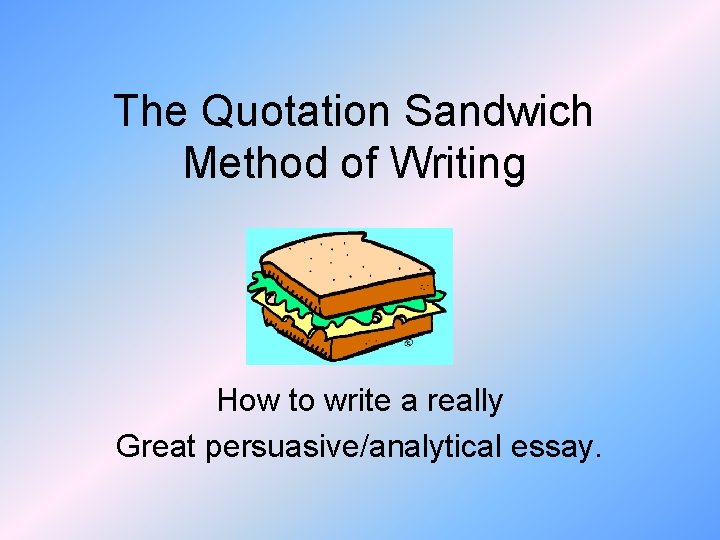 The Quotation Sandwich Method of Writing How to write a really Great persuasive/analytical essay.