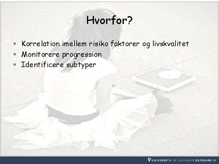 Hvorfor? § Korrelation imellem risiko faktorer og livskvalitet § Monitorere progression § Identificere subtyper