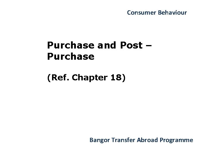 Consumer Behaviour Purchase and Post – Purchase (Ref. Chapter 18) Bangor Transfer Abroad Programme